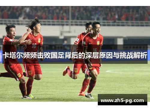 卡塔尔频频击败国足背后的深层原因与挑战解析