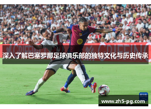 深入了解巴塞罗那足球俱乐部的独特文化与历史传承