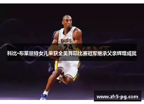 科比·布莱恩特女儿荣获全美舞蹈比赛冠军继承父亲辉煌成就