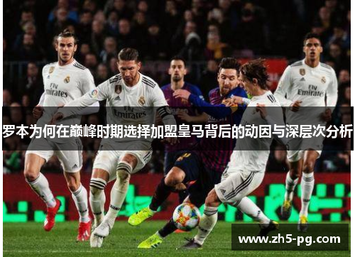 罗本为何在巅峰时期选择加盟皇马背后的动因与深层次分析