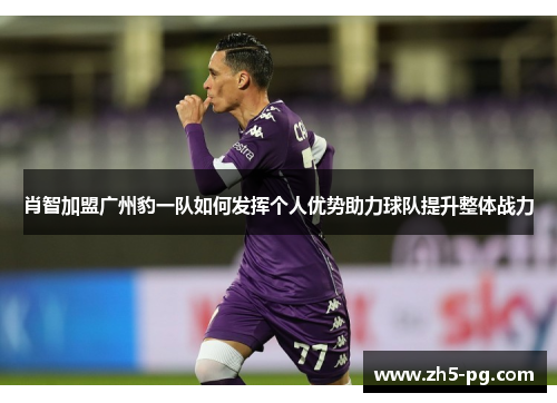 肖智加盟广州豹一队如何发挥个人优势助力球队提升整体战力