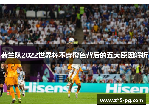 荷兰队2022世界杯不穿橙色背后的五大原因解析