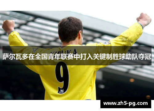 萨尔瓦多在全国青年联赛中打入关键制胜球助队夺冠