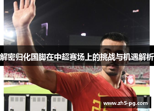 解密归化国脚在中超赛场上的挑战与机遇解析