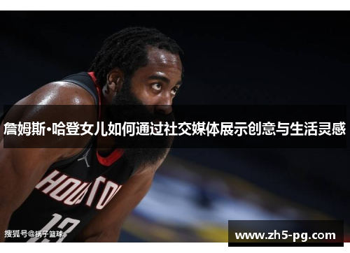 詹姆斯·哈登女儿如何通过社交媒体展示创意与生活灵感