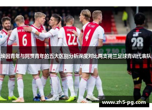 埃因青年与阿贾青年的五大区别分析深度对比两支荷兰足球青训代表队