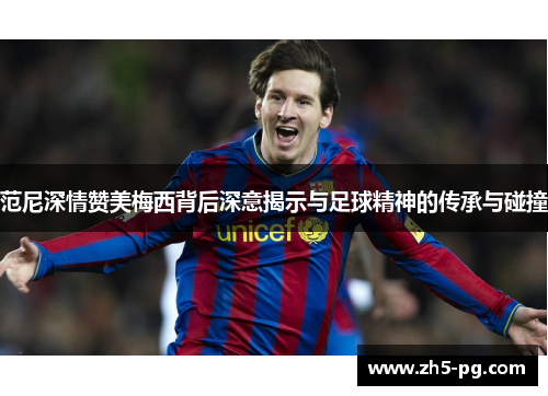 范尼深情赞美梅西背后深意揭示与足球精神的传承与碰撞