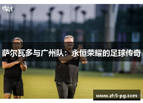 萨尔瓦多与广州队：永恒荣耀的足球传奇