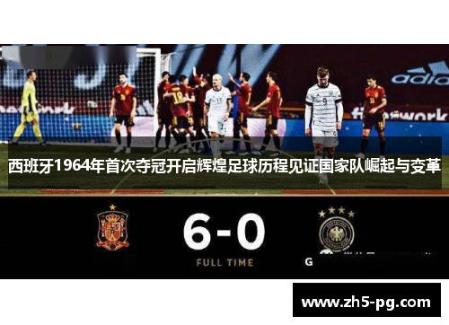 西班牙1964年首次夺冠开启辉煌足球历程见证国家队崛起与变革
