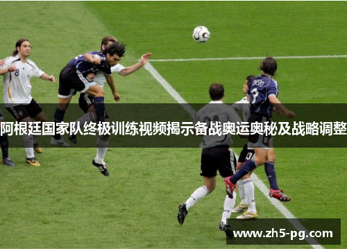 阿根廷国家队终极训练视频揭示备战奥运奥秘及战略调整