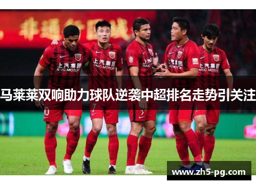 马莱莱双响助力球队逆袭中超排名走势引关注